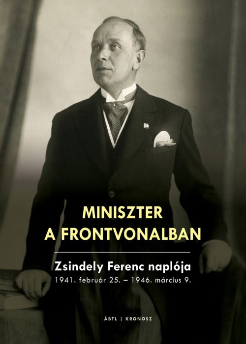 Miniszter a frontvonalban. Zsindely Ferenc naplója 1941. február 25. - 1946. március 9.
